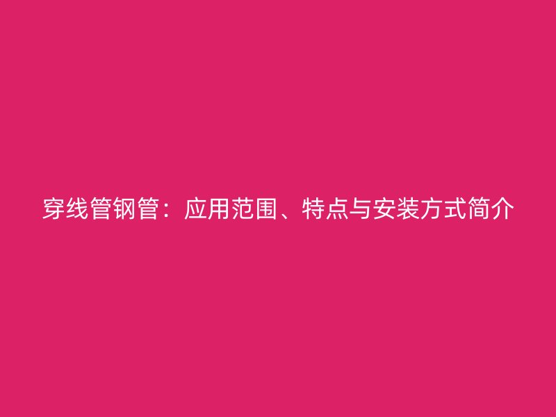 穿線管鋼管：應(yīng)用范圍、特點(diǎn)與安裝方式簡(jiǎn)介