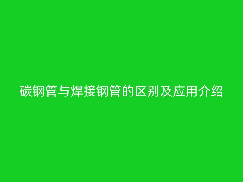 碳鋼管與焊接鋼管的區(qū)別及應用介紹