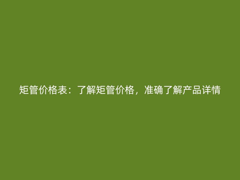 矩管價格表：了解矩管價格，準確了解產(chǎn)品詳情
