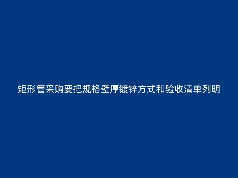 矩形管采購(gòu)要把規(guī)格壁厚鍍鋅方式和驗(yàn)收清單列明