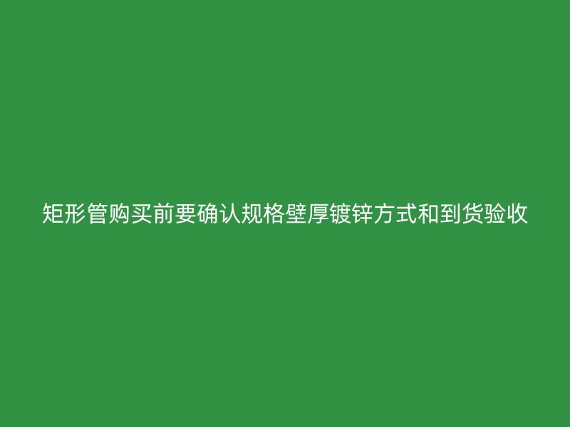 矩形管購買前要確認(rèn)規(guī)格壁厚鍍鋅方式和到貨驗(yàn)收