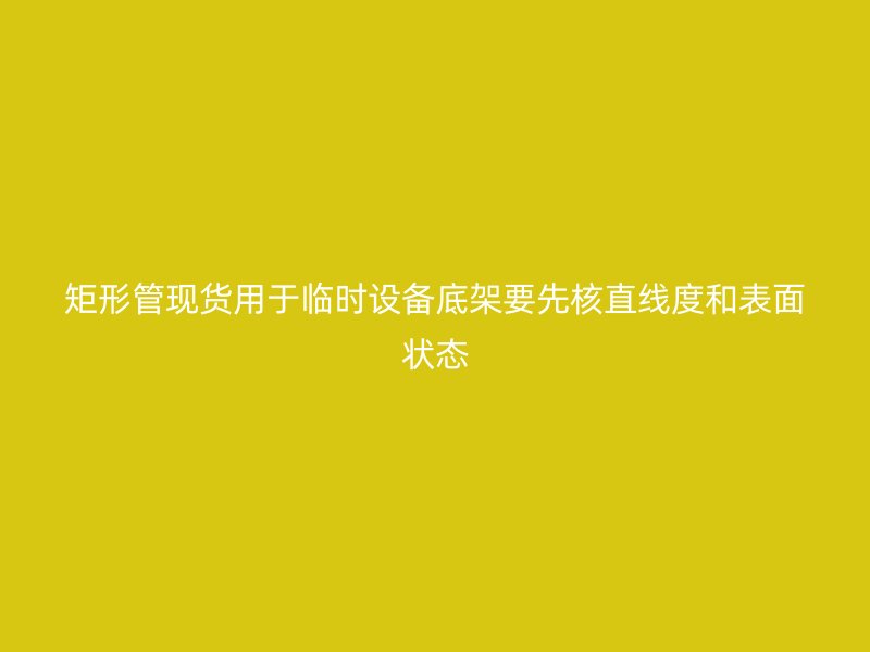 矩形管現(xiàn)貨用于臨時設(shè)備底架要先核直線度和表面狀態(tài)