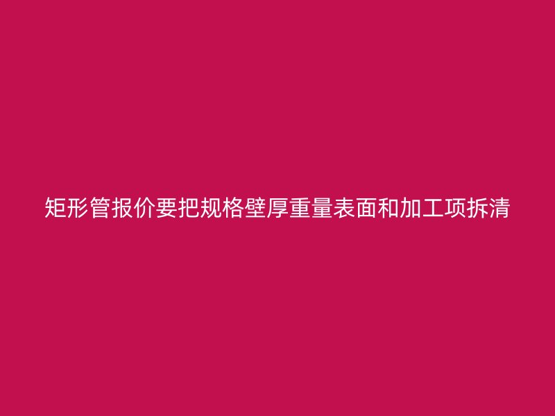 矩形管報(bào)價(jià)要把規(guī)格壁厚重量表面和加工項(xiàng)拆清