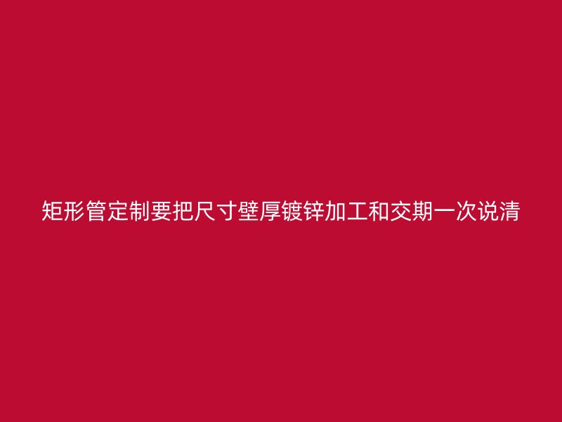 矩形管定制要把尺寸壁厚鍍鋅加工和交期一次說(shuō)清