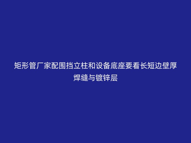 矩形管廠家配圍擋立柱和設(shè)備底座要看長短邊壁厚焊縫與鍍鋅層