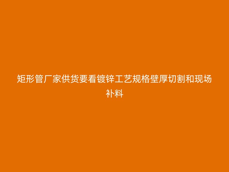 矩形管廠家供貨要看鍍鋅工藝規(guī)格壁厚切割和現(xiàn)場補料