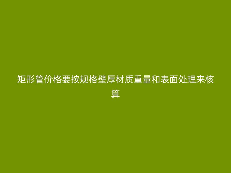 矩形管價(jià)格要按規(guī)格壁厚材質(zhì)重量和表面處理來(lái)核算