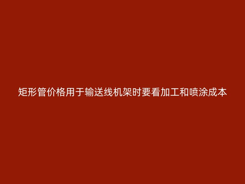 矩形管價格用于輸送線機(jī)架時要看加工和噴涂成本