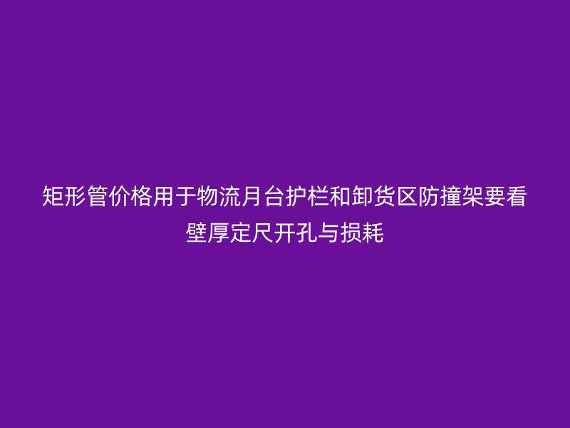矩形管價(jià)格用于物流月臺護(hù)欄和卸貨區(qū)防撞架要看壁厚定尺開孔與損耗