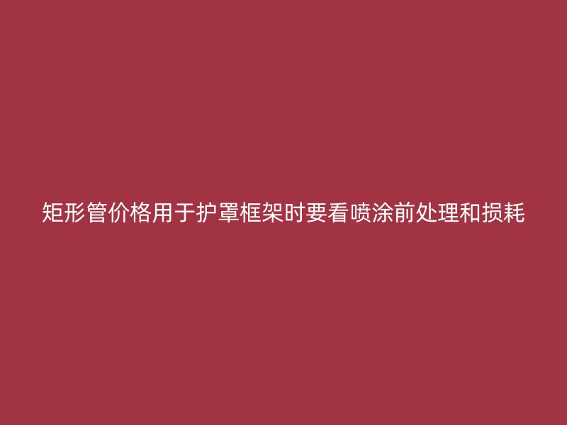 矩形管價(jià)格用于護(hù)罩框架時(shí)要看噴涂前處理和損耗