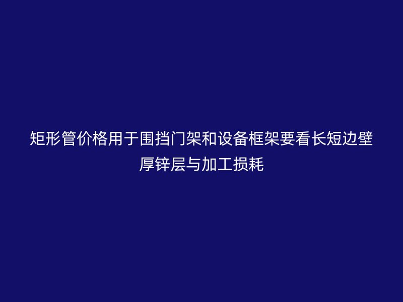 矩形管價(jià)格用于圍擋門(mén)架和設(shè)備框架要看長(zhǎng)短邊壁厚鋅層與加工損耗