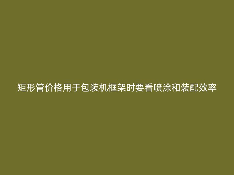 矩形管價(jià)格用于包裝機(jī)框架時要看噴涂和裝配效率