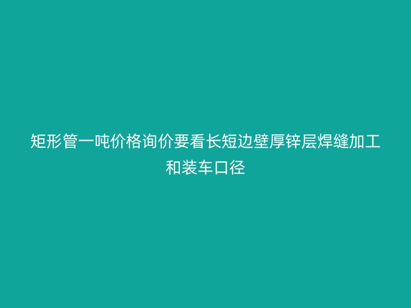 矩形管一噸價(jià)格詢價(jià)要看長(zhǎng)短邊壁厚鋅層焊縫加工和裝車(chē)口徑