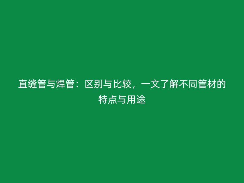 直縫管與焊管：區(qū)別與比較，一文了解不同管材的特點與用途