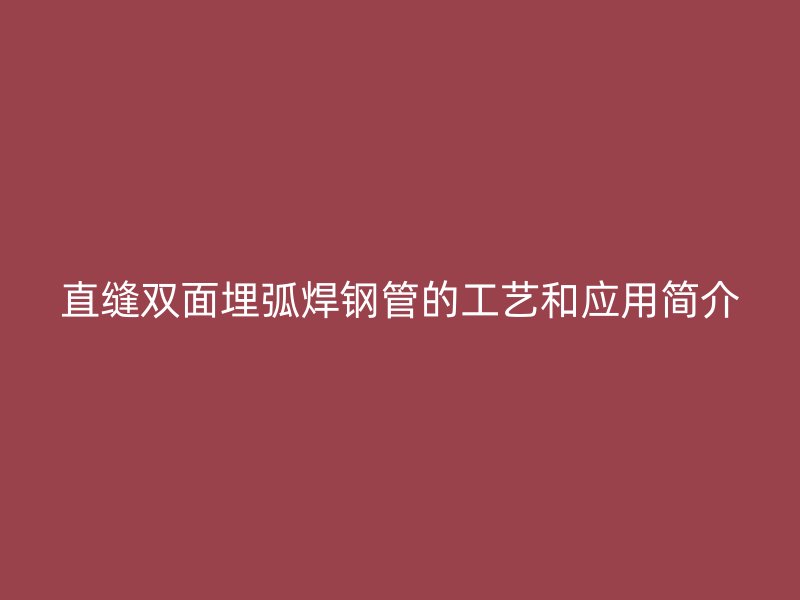 直縫雙面埋弧焊鋼管的工藝和應(yīng)用簡介