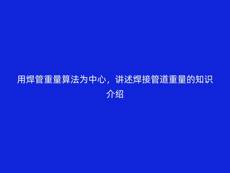 用焊管重量算法為中心，講述焊接管道重量的知識介紹