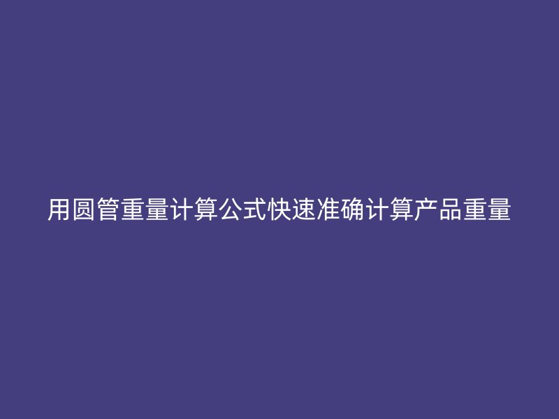 用圓管重量計算公式快速準(zhǔn)確計算產(chǎn)品重量