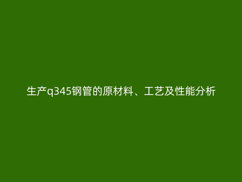 生產(chǎn)q345鋼管的原材料、工藝及性能分析