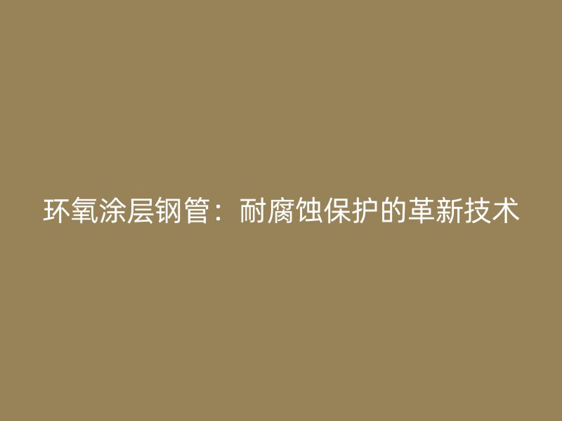 環(huán)氧涂層鋼管:耐腐蝕保護(hù)的革新技術(shù)