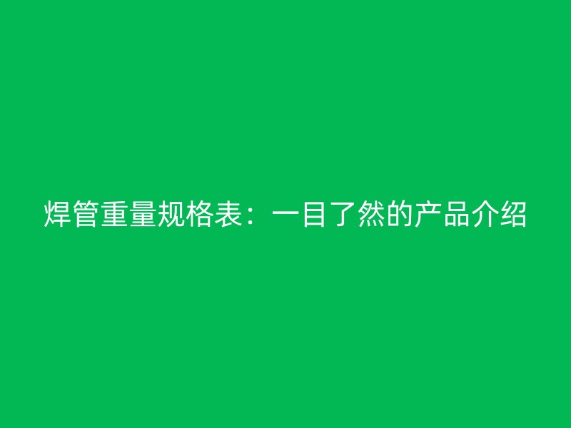 焊管重量規(guī)格表：一目了然的產(chǎn)品介紹