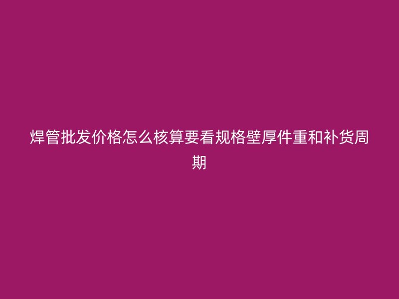 焊管批發(fā)價格怎么核算要看規(guī)格壁厚件重和補(bǔ)貨周期