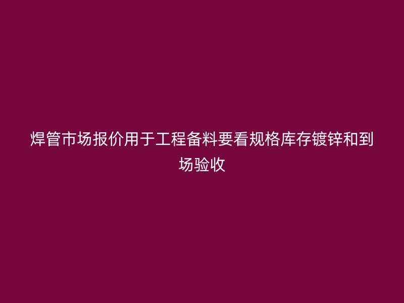 焊管市場(chǎng)報(bào)價(jià)用于工程備料要看規(guī)格庫(kù)存鍍鋅和到場(chǎng)驗(yàn)收