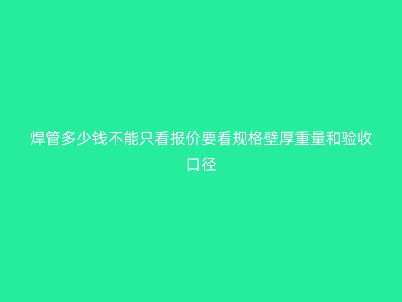 焊管多少錢不能只看報價要看規(guī)格壁厚重量和驗收口徑