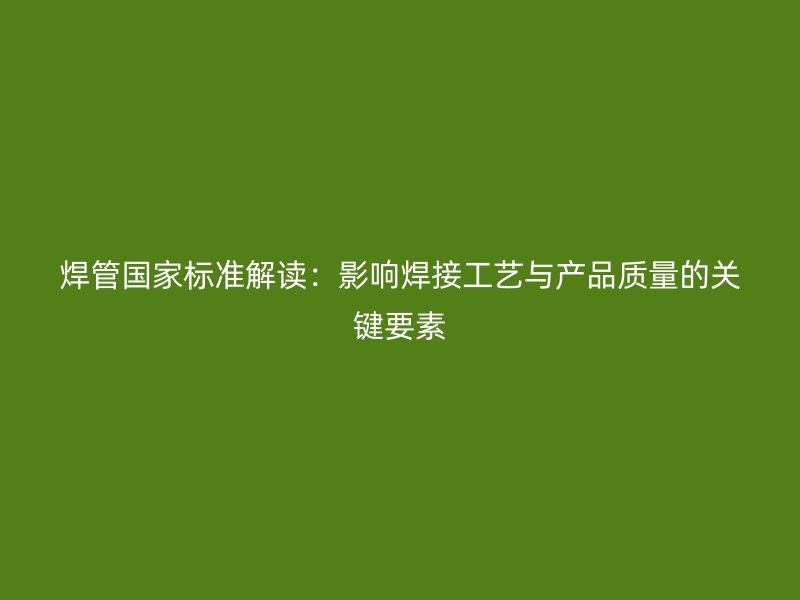 焊管國(guó)家標(biāo)準(zhǔn)解讀:影響焊接工藝與產(chǎn)品質(zhì)量的關(guān)鍵要素