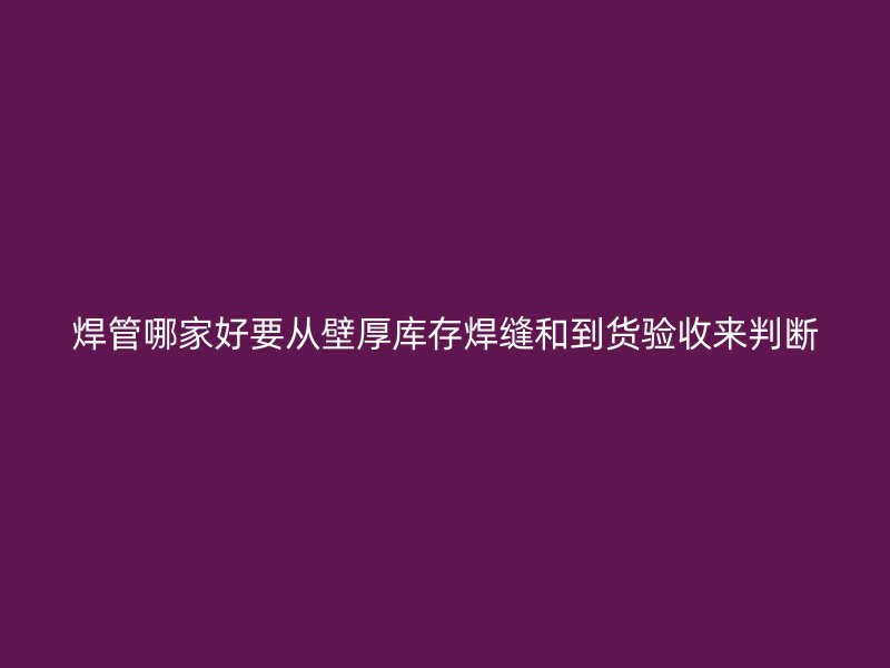 焊管哪家好要從壁厚庫存焊縫和到貨驗(yàn)收來判斷