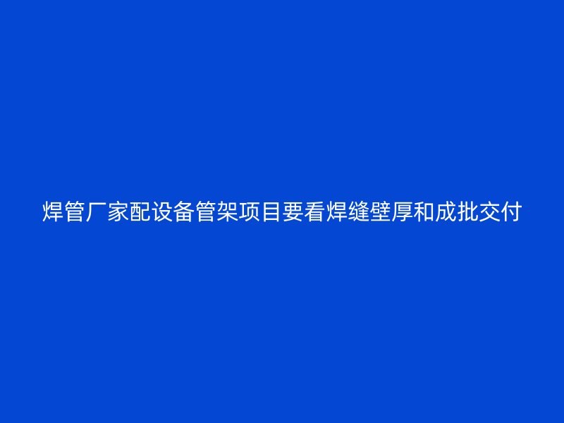 焊管廠家配設(shè)備管架項目要看焊縫壁厚和成批交付