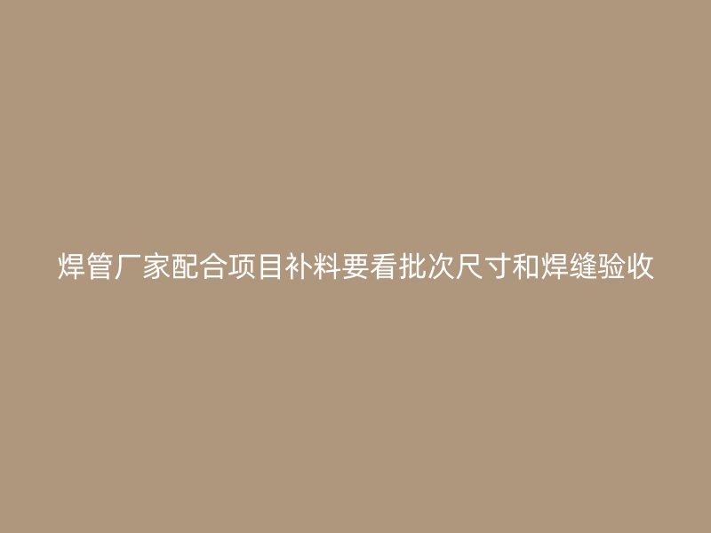 焊管廠家配合項(xiàng)目補(bǔ)料要看批次尺寸和焊縫驗(yàn)收