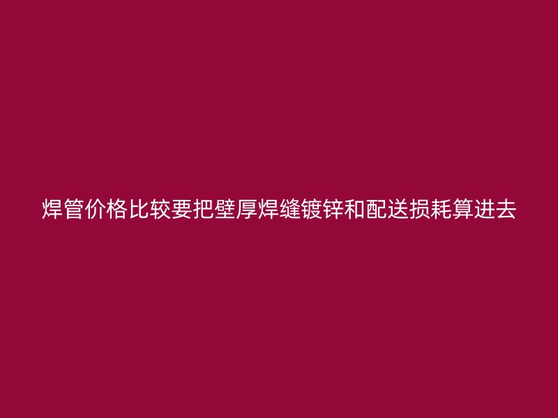 焊管價(jià)格比較要把壁厚焊縫鍍鋅和配送損耗算進(jìn)去