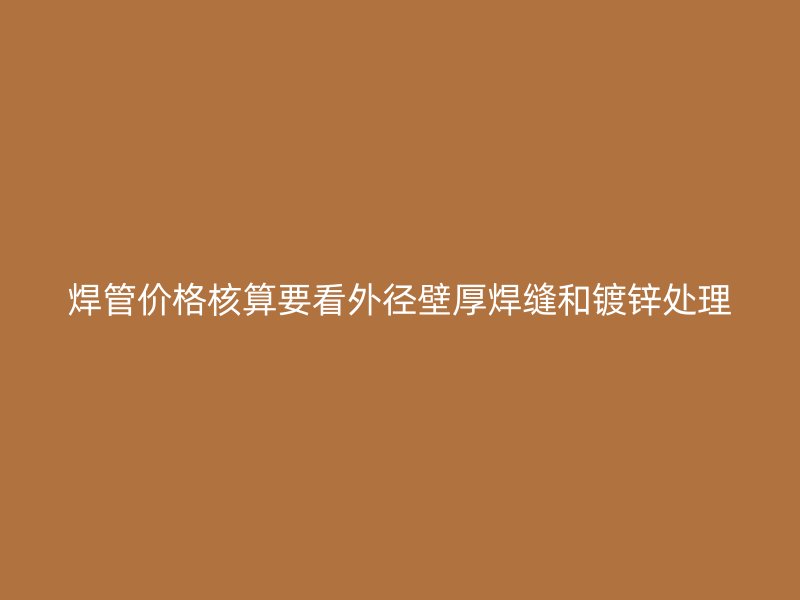 焊管價(jià)格核算要看外徑壁厚焊縫和鍍鋅處理
