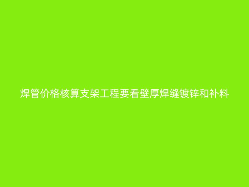 焊管價格核算支架工程要看壁厚焊縫鍍鋅和補(bǔ)料