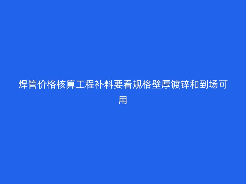 焊管價(jià)格核算工程補(bǔ)料要看規(guī)格壁厚鍍鋅和到場(chǎng)可用