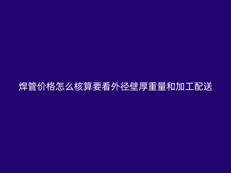 焊管價(jià)格怎么核算要看外徑壁厚重量和加工配送