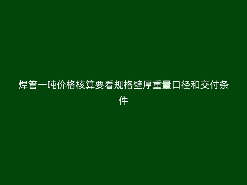 焊管一噸價格核算要看規(guī)格壁厚重量口徑和交付條件