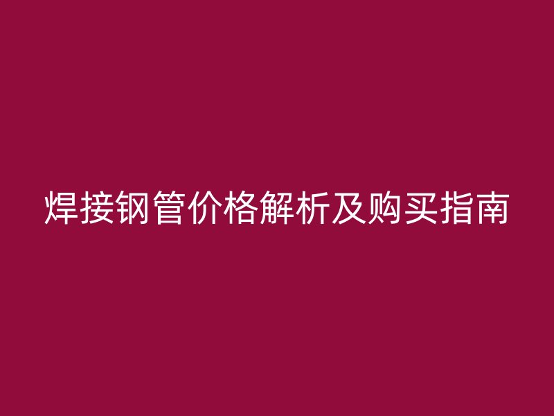 焊接鋼管價(jià)格解析及購買指南