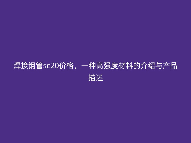 焊接鋼管sc20價(jià)格，一種高強(qiáng)度材料的介紹與產(chǎn)品描述