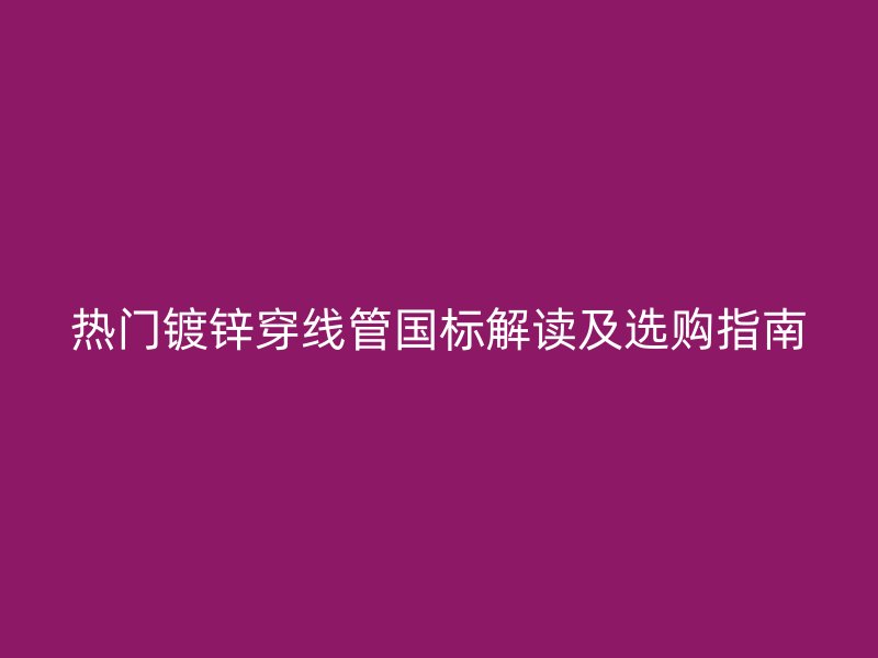 熱門鍍鋅穿線管國標(biāo)解讀及選購指南