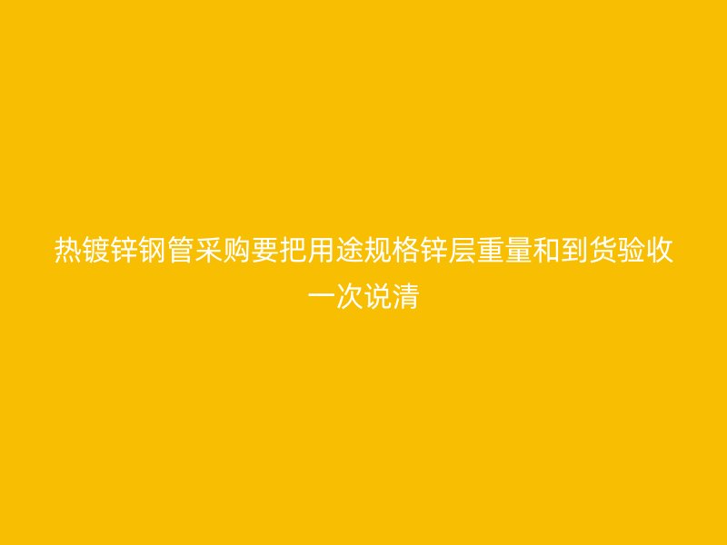 熱鍍鋅鋼管采購(gòu)要把用途規(guī)格鋅層重量和到貨驗(yàn)收一次說清