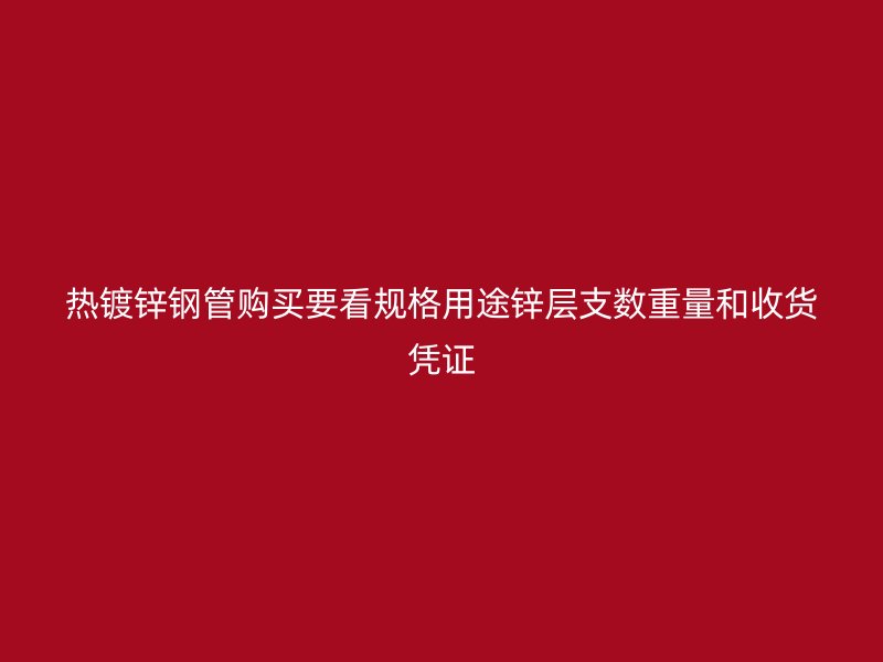 熱鍍鋅鋼管購買要看規(guī)格用途鋅層支數(shù)重量和收貨憑證