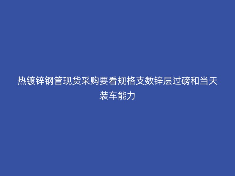 熱鍍鋅鋼管現(xiàn)貨采購要看規(guī)格支數(shù)鋅層過磅和當(dāng)天裝車能力