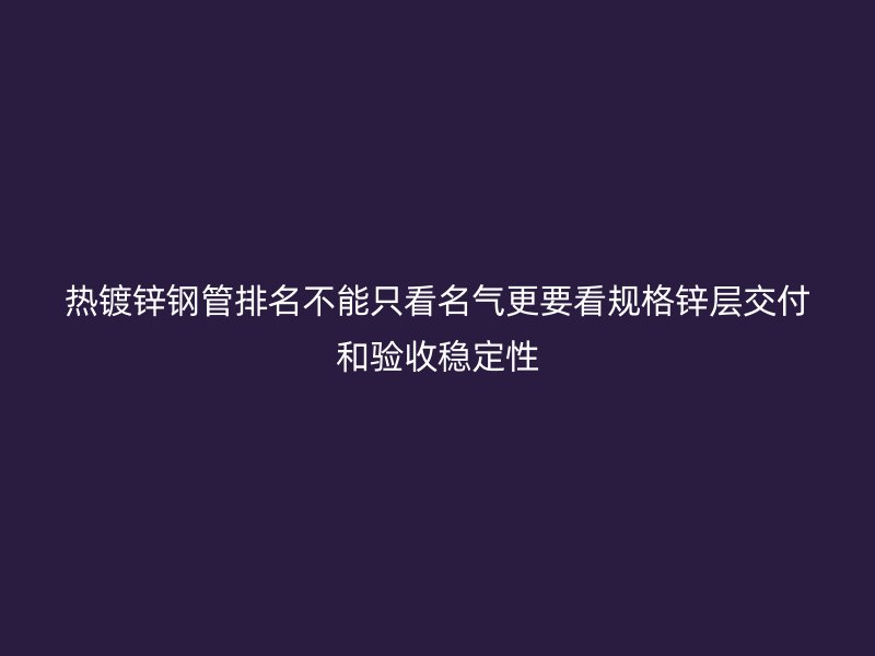 熱鍍鋅鋼管排名不能只看名氣更要看規(guī)格鋅層交付和驗(yàn)收穩(wěn)定性
