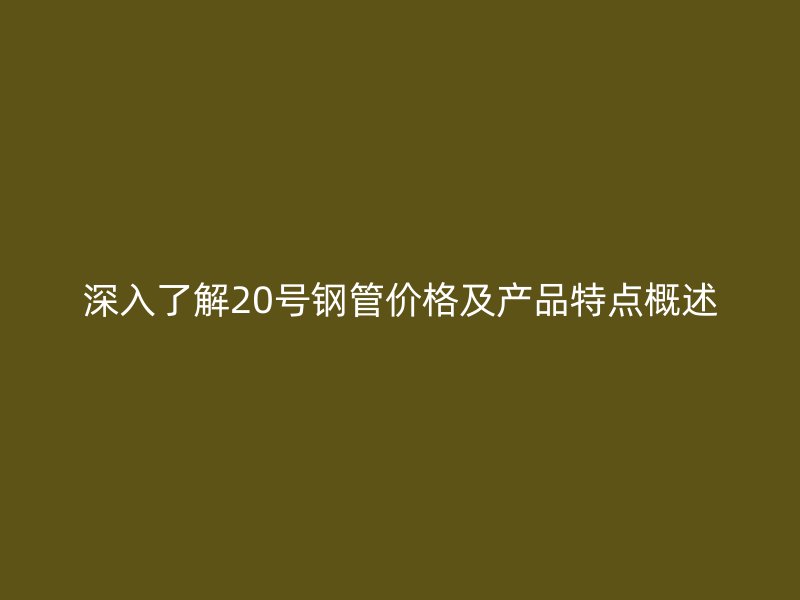 深入了解20號鋼管價格及產(chǎn)品特點(diǎn)概述