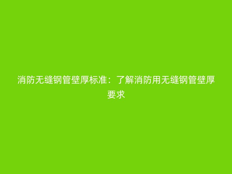 消防無(wú)縫鋼管壁厚標(biāo)準(zhǔn)：了解消防用無(wú)縫鋼管壁厚要求
