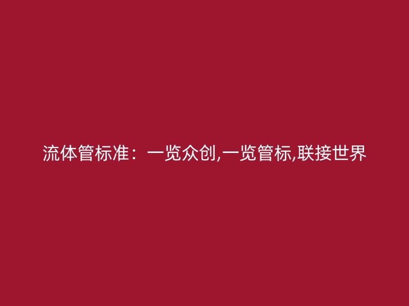 流體管標(biāo)準(zhǔn)：一覽眾創(chuàng),一覽管標(biāo),聯(lián)接世界