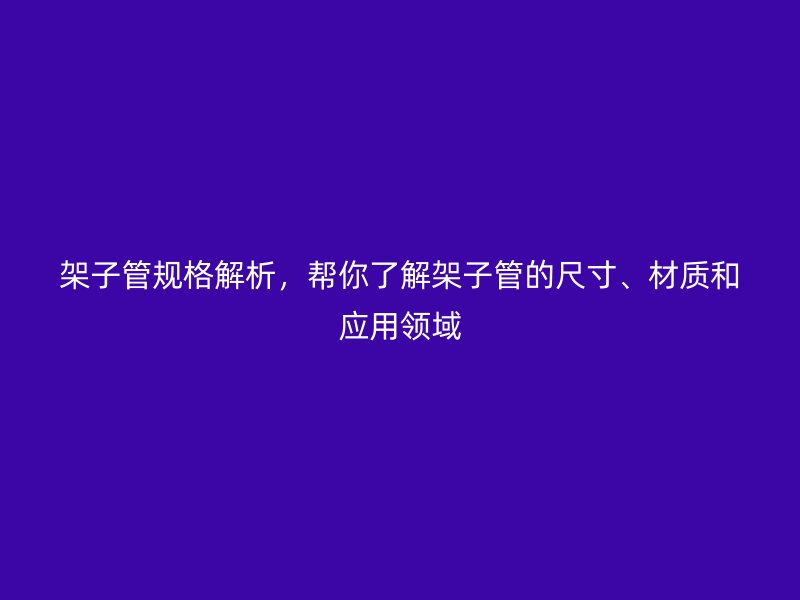 架子管規(guī)格解析，幫你了解架子管的尺寸、材質(zhì)和應(yīng)用領(lǐng)域