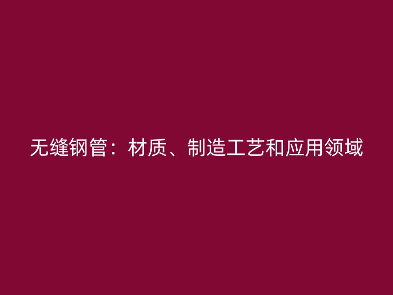無(wú)縫鋼管：材質(zhì)、制造工藝和應(yīng)用領(lǐng)域