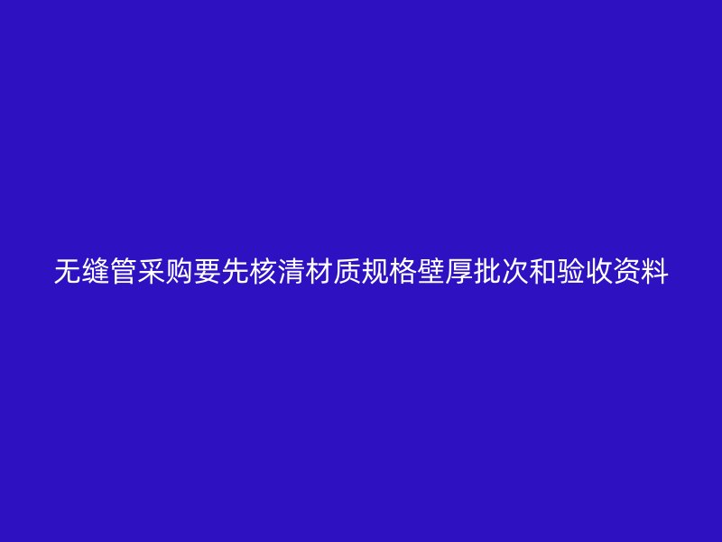 無縫管采購要先核清材質(zhì)規(guī)格壁厚批次和驗收資料